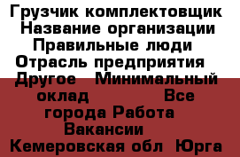 Грузчик-комплектовщик › Название организации ­ Правильные люди › Отрасль предприятия ­ Другое › Минимальный оклад ­ 21 000 - Все города Работа » Вакансии   . Кемеровская обл.,Юрга г.